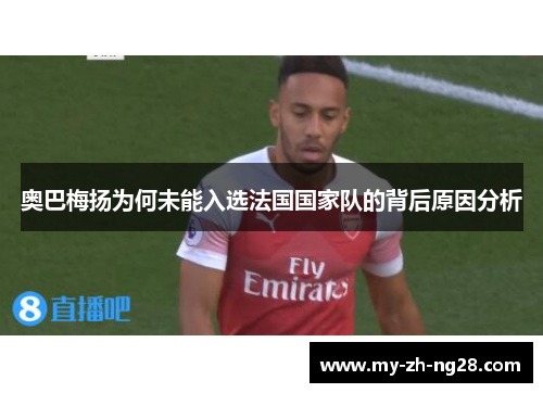 奥巴梅扬为何未能入选法国国家队的背后原因分析