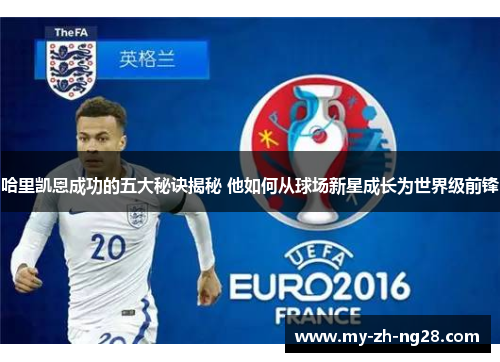 哈里凯恩成功的五大秘诀揭秘 他如何从球场新星成长为世界级前锋 哈里凯恩成功的五大秘诀揭秘 他如何从球场新星成长为世界级前锋