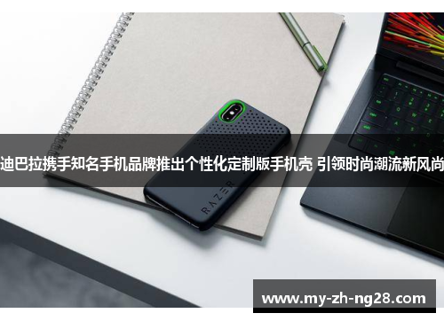 迪巴拉携手知名手机品牌推出个性化定制版手机壳 引领时尚潮流新风尚