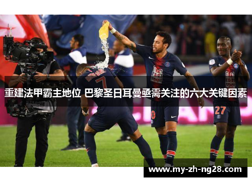 重建法甲霸主地位 巴黎圣日耳曼亟需关注的六大关键因素 重建法甲霸主地位 巴黎圣日耳曼亟需关注的六大关键因素