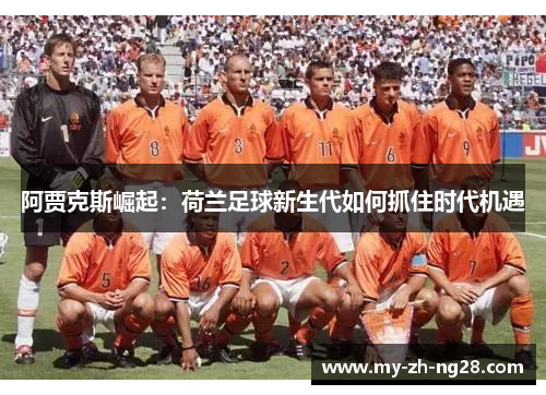阿贾克斯崛起:荷兰足球新生代如何抓住时代机遇 阿贾克斯崛起:荷兰足球新生代如何抓住时代机遇