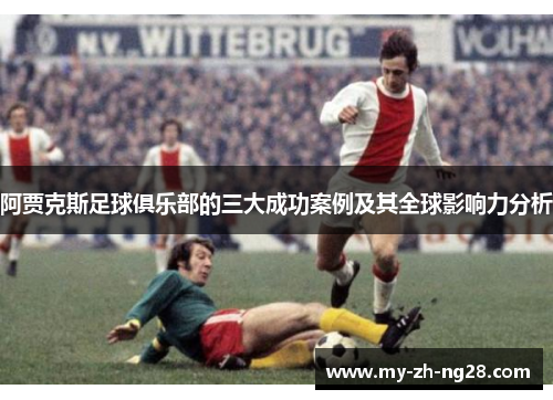 阿贾克斯足球俱乐部的三大成功案例及其全球影响力分析