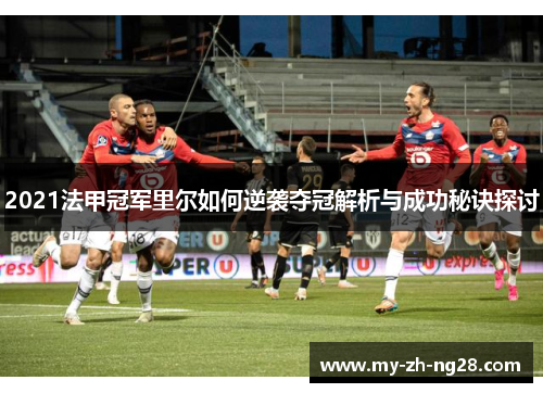 2021法甲冠军里尔如何逆袭夺冠解析与成功秘诀探讨 2021法甲冠军里尔如何逆袭夺冠解析与成功秘诀探讨