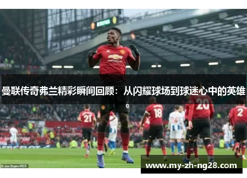 曼联传奇弗兰精彩瞬间回顾:从闪耀球场到球迷心中的英雄 曼联传奇弗兰精彩瞬间回顾:从闪耀球场到球迷心中的英雄