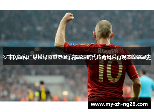 罗本闪耀拜仁纵横绿茵重塑俱乐部辉煌时代传奇风采再现巅峰荣耀史 罗本闪耀拜仁纵横绿茵重塑俱乐部辉煌时代传奇风采再现巅峰荣耀史