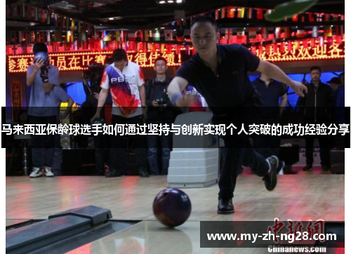 马来西亚保龄球选手如何通过坚持与创新实现个人突破的成功经验分享 马来西亚保龄球选手如何通过坚持与创新实现个人突破的成功经验分享