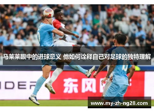 马莱莱眼中的进球意义 他如何诠释自己对足球的独特理解 马莱莱眼中的进球意义 他如何诠释自己对足球的独特理解