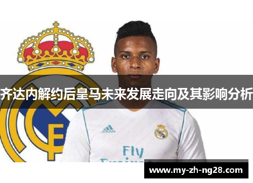 齐达内解约后皇马未来发展走向及其影响分析 齐达内解约后皇马未来发展走向及其影响分析