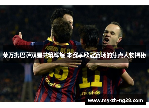 莱万携巴萨双星共筑辉煌 本赛季欧冠赛场的焦点人物揭秘