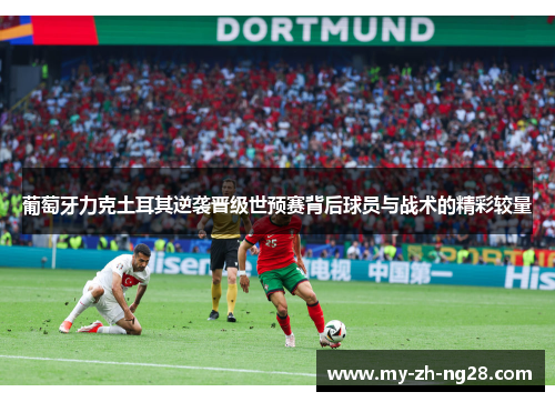 葡萄牙力克土耳其逆袭晋级世预赛背后球员与战术的精彩较量 葡萄牙力克土耳其逆袭晋级世预赛背后球员与战术的精彩较量