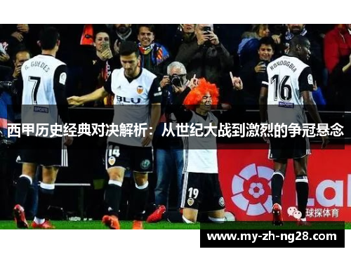 西甲历史经典对决解析:从世纪大战到激烈的争冠悬念 西甲历史经典对决解析:从世纪大战到激烈的争冠悬念