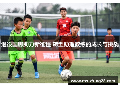 退役国脚助力新征程 转型助理教练的成长与挑战