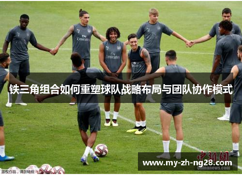 铁三角组合如何重塑球队战略布局与团队协作模式 铁三角组合如何重塑球队战略布局与团队协作模式