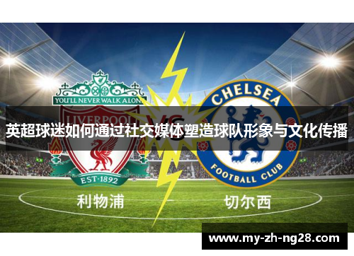 英超球迷如何通过社交媒体塑造球队形象与文化传播