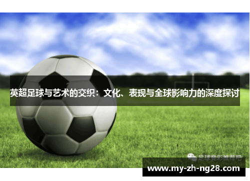 英超足球与艺术的交织：文化、表现与全球影响力的深度探讨