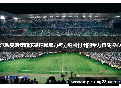 范戴克谈安菲尔德球场魅力与为胜利付出的全力备战决心 范戴克谈安菲尔德球场魅力与为胜利付出的全力备战决心