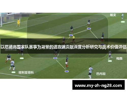 以厄德高国家队赛事为背景的进攻端贡献深度分析研究与战术价值评估