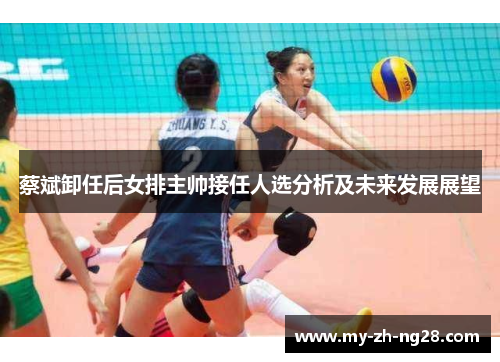 蔡斌卸任后女排主帅接任人选分析及未来发展展望