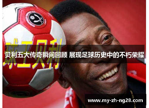 贝利五大传奇瞬间回顾 展现足球历史中的不朽荣耀