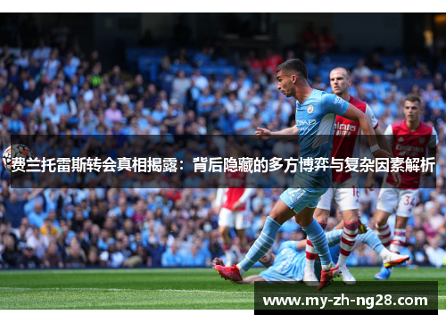 费兰托雷斯转会真相揭露:背后隐藏的多方博弈与复杂因素解析 费兰托雷斯转会真相揭露:背后隐藏的多方博弈与复杂因素解析