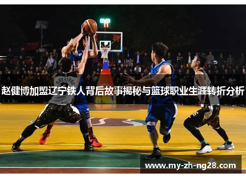 赵健博加盟辽宁铁人背后故事揭秘与篮球职业生涯转折分析