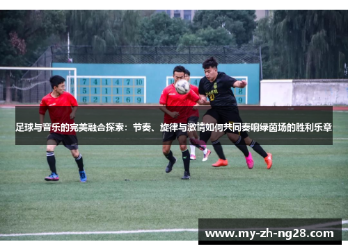 足球与音乐的完美融合探索:节奏、旋律与激情如何共同奏响绿茵场的胜利乐章 足球与音乐的完美融合探索:节奏、旋律与激情如何共同奏响绿茵场的胜利乐章