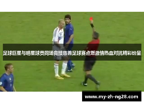 足球巨星与明星球员同场竞技慈善足球赛点燃激情热血对抗精彩纷呈