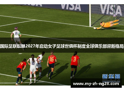 国际足联酝酿2027年启动女子足球世俱杯制度全球俱乐部迎新格局 国际足联酝酿2027年启动女子足球世俱杯制度全球俱乐部迎新格局