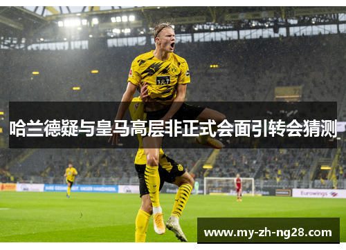 哈兰德疑与皇马高层非正式会面引转会猜测