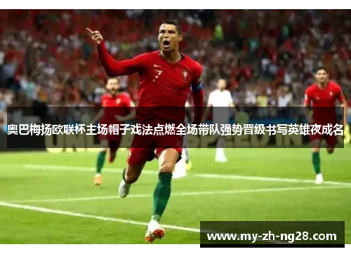 奥巴梅扬欧联杯主场帽子戏法点燃全场带队强势晋级书写英雄夜成名