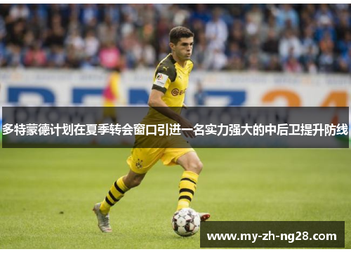 多特蒙德计划在夏季转会窗口引进一名实力强大的中后卫提升防线