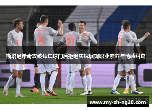 斯塔尼希奇攻破拜仁球门后拒绝庆祝展现职业素养与情感纠葛 斯塔尼希奇攻破拜仁球门后拒绝庆祝展现职业素养与情感纠葛