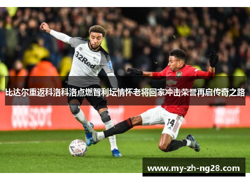 比达尔重返科洛科洛点燃智利坛情怀老将回家冲击荣誉再启传奇之路