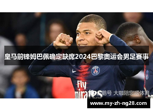 皇马前锋姆巴佩确定缺席2024巴黎奥运会男足赛事