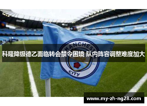 科隆降级德乙面临转会禁令困境 队内阵容调整难度加大