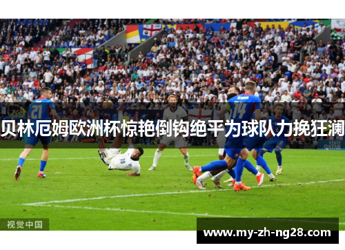 贝林厄姆欧洲杯惊艳倒钩绝平为球队力挽狂澜