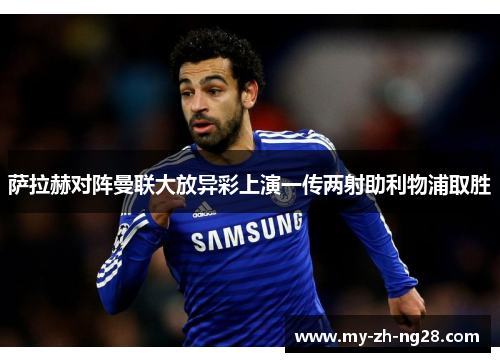 萨拉赫对阵曼联大放异彩上演一传两射助利物浦取胜
