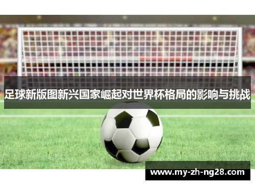 足球新版图新兴国家崛起对世界杯格局的影响与挑战