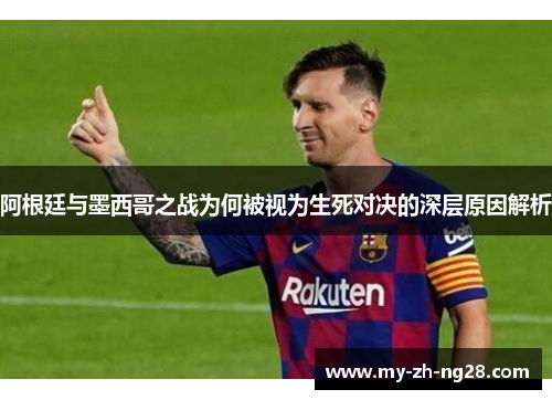 阿根廷与墨西哥之战为何被视为生死对决的深层原因解析