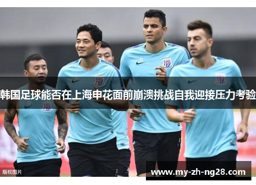 韩国足球能否在上海申花面前崩溃挑战自我迎接压力考验