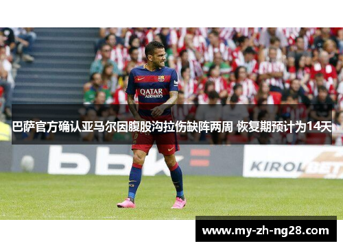 巴萨官方确认亚马尔因腹股沟拉伤缺阵两周 恢复期预计为14天 巴萨官方确认亚马尔因腹股沟拉伤缺阵两周 恢复期预计为14天