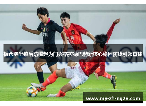 板仓滉坐镇后防崛起为门兴格拉德巴赫新核心稳固防线引领重建