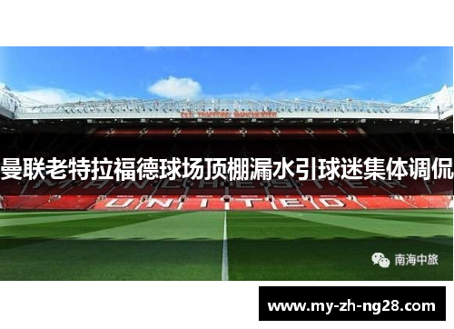 曼联老特拉福德球场顶棚漏水引球迷集体调侃 曼联老特拉福德球场顶棚漏水引球迷集体调侃
